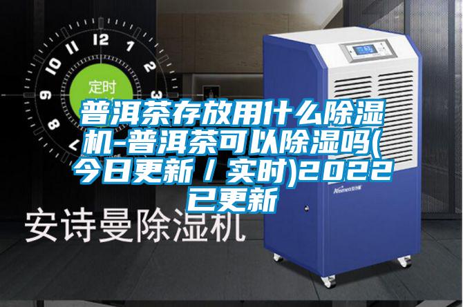 普洱茶存放用什么除湿机-普洱茶可以除湿吗(今日更新／实时)2022已更新