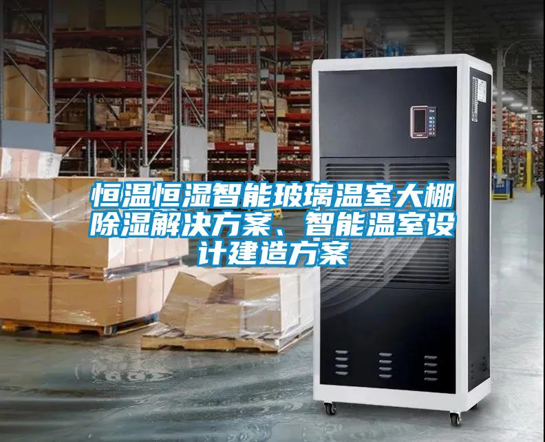 恒温恒湿智能玻璃温室大棚除湿解决方案、智能温室设计建造方案