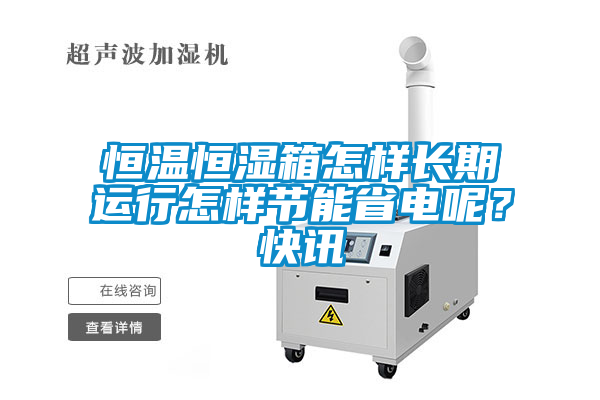 恒温恒湿箱怎样长期运行怎样节能省电呢？快讯