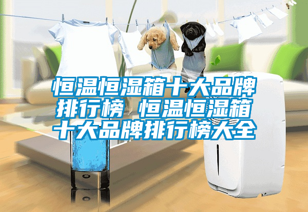 恒温恒湿箱十大品牌排行榜 恒温恒湿箱十大品牌排行榜大全