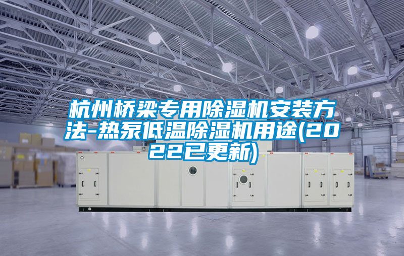 杭州桥梁专用除湿机安装方法-热泵低温除湿机用途(2022已更新)