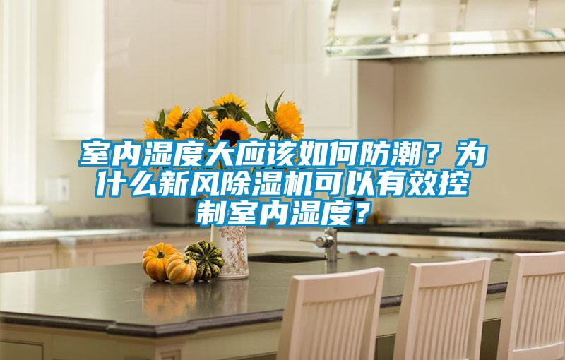 室内湿度大应该如何防潮？为什么新风除湿机可以有效控制室内湿度？
