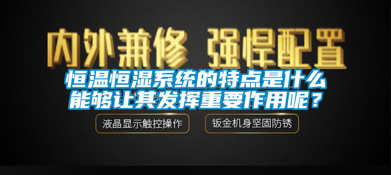 恒温恒湿系统的特点是什么能够让其发挥重要作用呢？