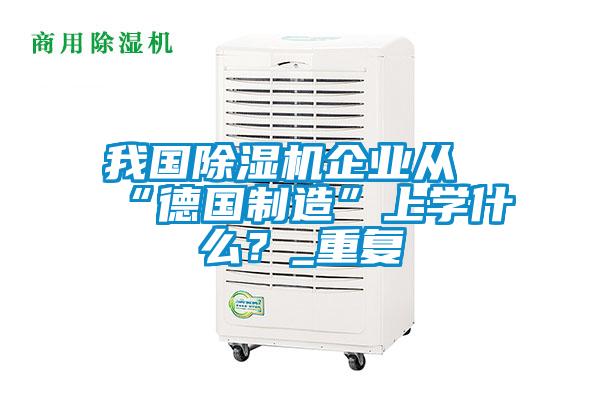 我国除湿机企业从“德国制造”上学什么？_重复