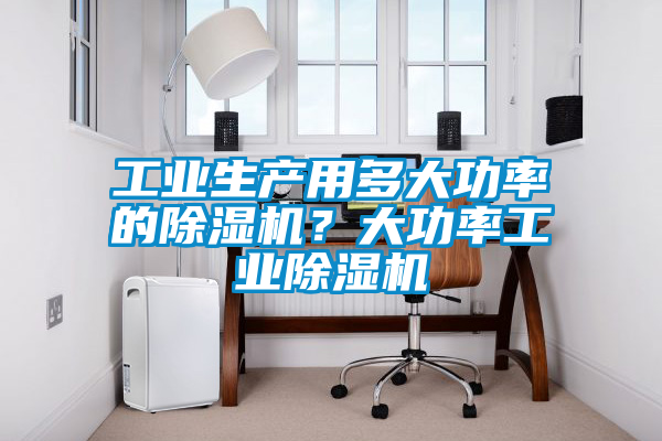 工业生产用多大功率的除湿机？大功率工业除湿机