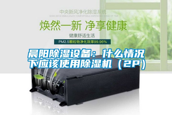晨阳除湿设备：什么情况下应该使用除湿机（2P）