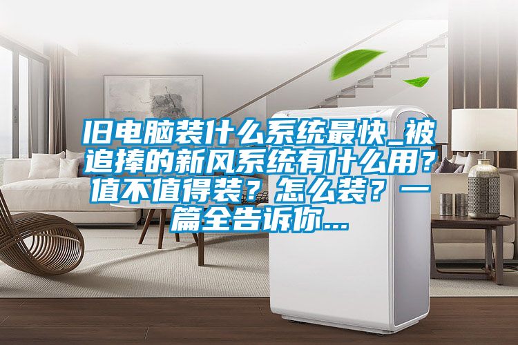旧电脑装什么系统最快_被追捧的新风系统有什么用?值不值得装?怎么装?一篇全告诉你...