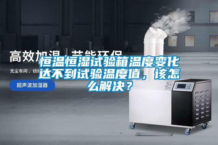恒温恒湿试验箱温度变化达不到试验温度值，该怎么解决？