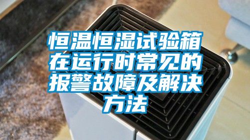 恒温恒湿试验箱在运行时常见的报警故障及解决方法