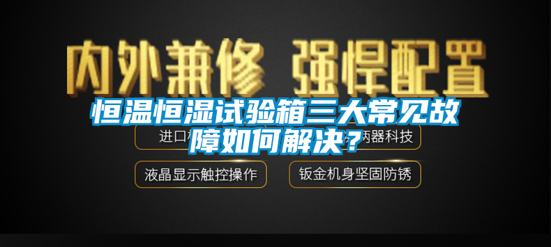 恒温恒湿试验箱三大常见故障如何解决？
