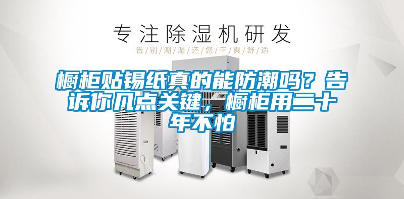 橱柜贴锡纸真的能防潮吗？告诉你几点关键，橱柜用二十年不怕