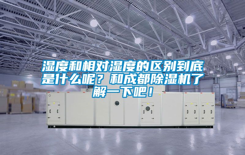 湿度和相对湿度的区别到底是什么呢？和成都除湿机了解一下吧！