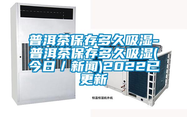 普洱茶保存多久吸湿-普洱茶保存多久吸湿(今日／新闻)2022已更新