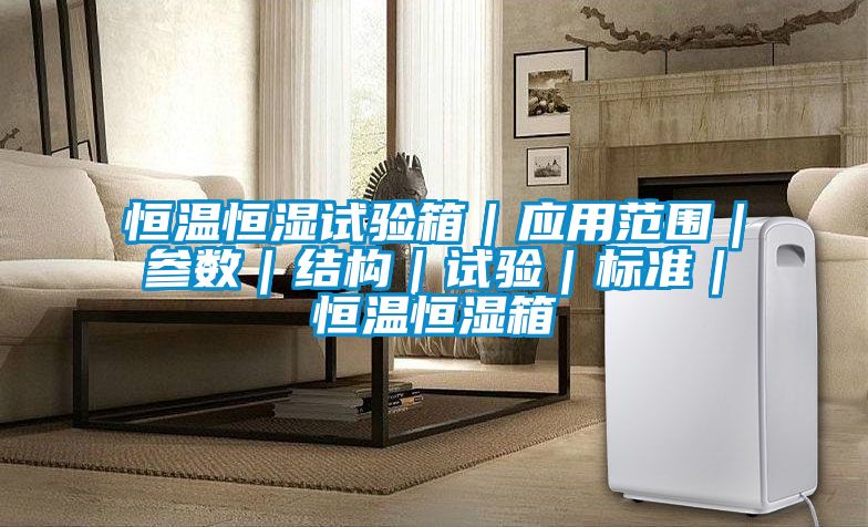 恒温恒湿试验箱｜应用范围｜参数｜结构｜试验｜标准｜恒温恒湿箱