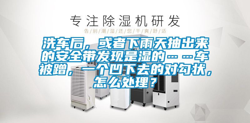洗车后，或者下雨天抽出来的安全带发现是湿的……车被蹭，一个凹下去的对勾状，怎么处理？
