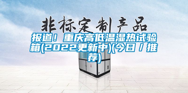 报道！重庆高低温湿热试验箱(2022更新中)(今日／推荐)