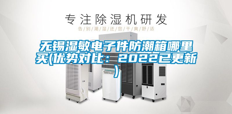 无锡湿敏电子件防潮箱哪里买(优势对比：2022已更新)