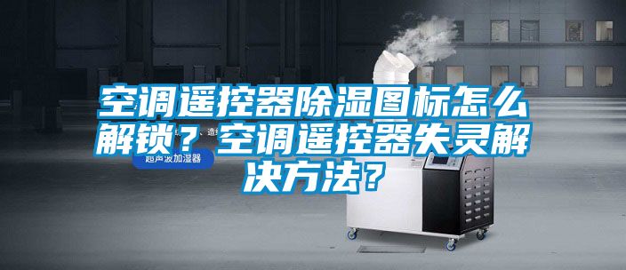 空调遥控器除湿图标怎么解锁？空调遥控器失灵解决方法？