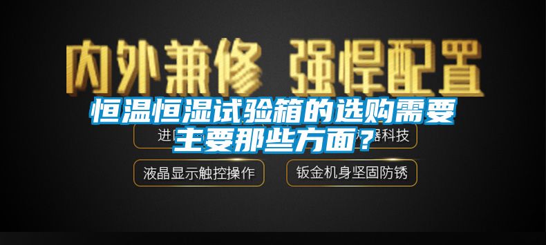 恒温恒湿试验箱的选购需要主要那些方面？