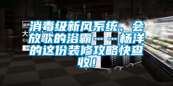 消毒级新风系统、会放歌的浴霸……杨洋的这份装修攻略快查收！