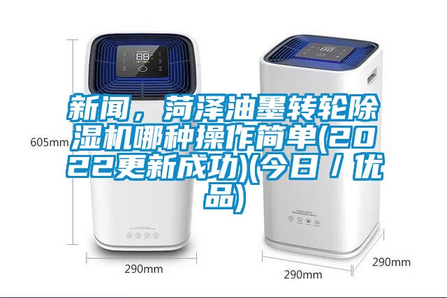 新闻，菏泽油墨转轮除湿机哪种操作简单(2022更新成功)(今日／优品)