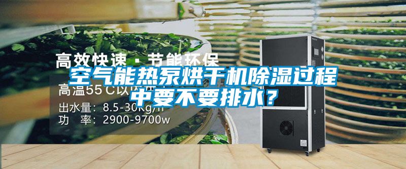 空气能热泵烘干机除湿过程中要不要排水？