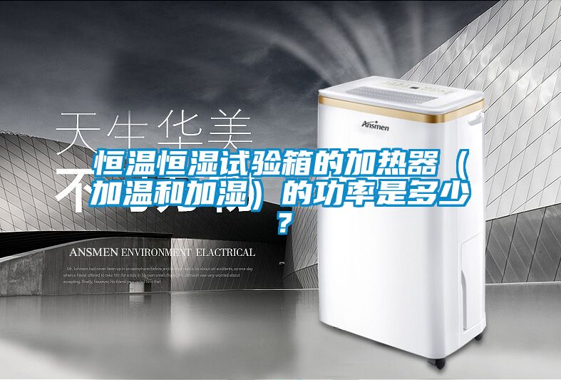 恒温恒湿试验箱的加热器（加温和加湿）的功率是多少？