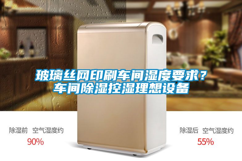 玻璃丝网印刷车间湿度要求？车间除湿控湿理想设备
