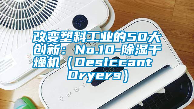 改变塑料工业的50大创新：No.10-除湿干燥机（Desiccant Dryers）