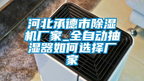 河北承德市除湿机厂家_全自动抽湿器如何选择厂家