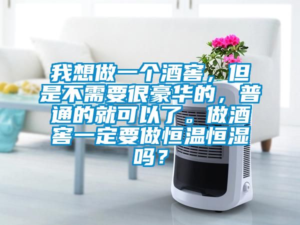 我想做一个酒窖，但是不需要很豪华的，普通的就可以了。做酒窖一定要做恒温恒湿吗？