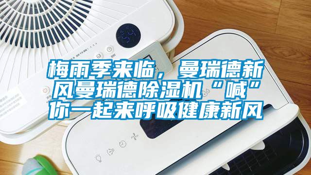 梅雨季来临，曼瑞德新风曼瑞德除湿机“喊”你一起来呼吸健康新风