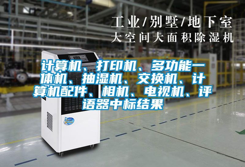计算机、打印机、多功能一体机、抽湿机、交换机、计算机配件、相机、电视机、评语器中标结果