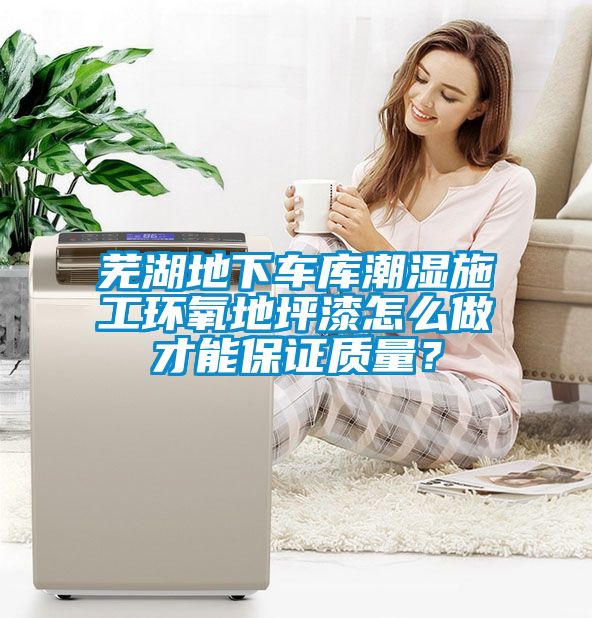 芜湖地下车库潮湿施工环氧地坪漆怎么做才能保证质量？