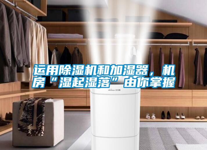 运用除湿机和加湿器，机房“湿起湿落”由你掌握