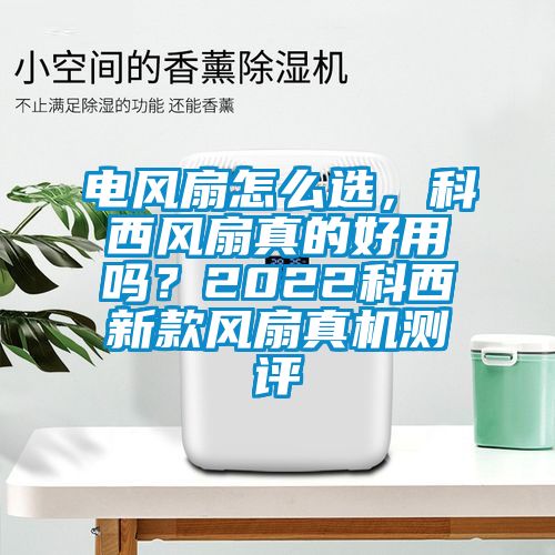 电风扇怎么选，科西风扇真的好用吗？2022科西新款风扇真机测评