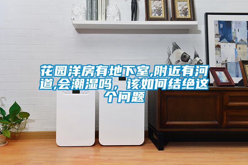 花园洋房有地下室,附近有河道,会潮湿吗，该如何结绝这个问题