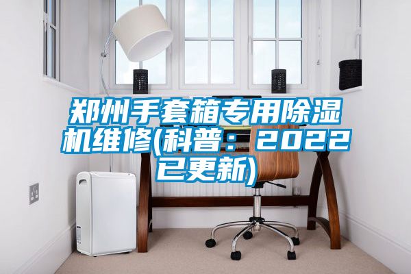郑州手套箱专用除湿机维修(科普：2022已更新)