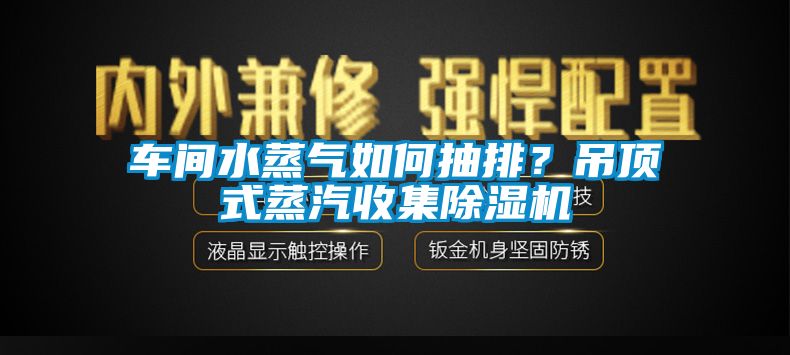 车间水蒸气如何抽排？吊顶式蒸汽收集除湿机