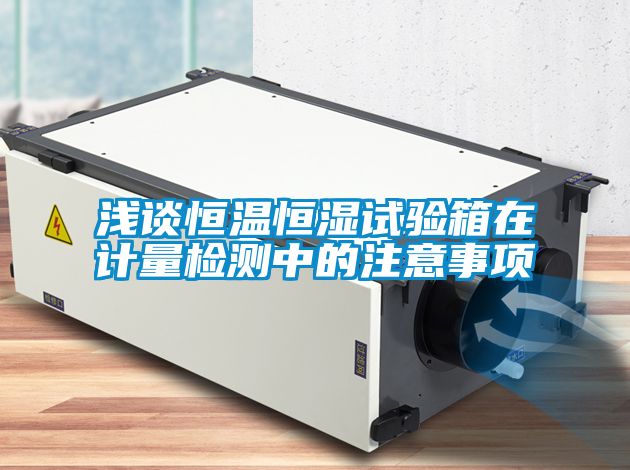 浅谈恒温恒湿试验箱在计量检测中的注意事项