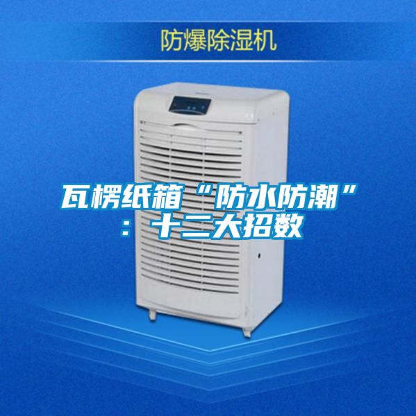 瓦楞纸箱“防水防潮”：十二大招数