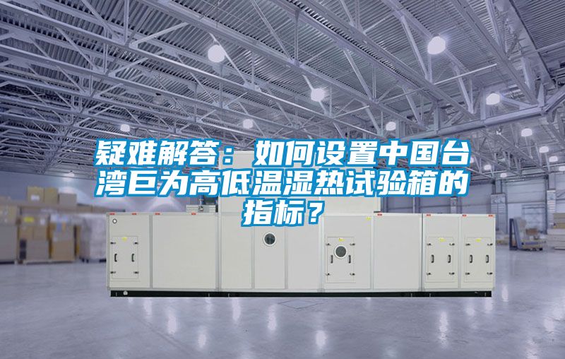 疑难解答：如何设置中国台湾巨为高低温湿热试验箱的指标？