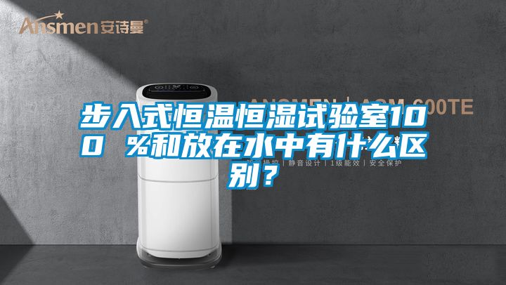 步入式恒温恒湿试验室100 %和放在水中有什么区别？
