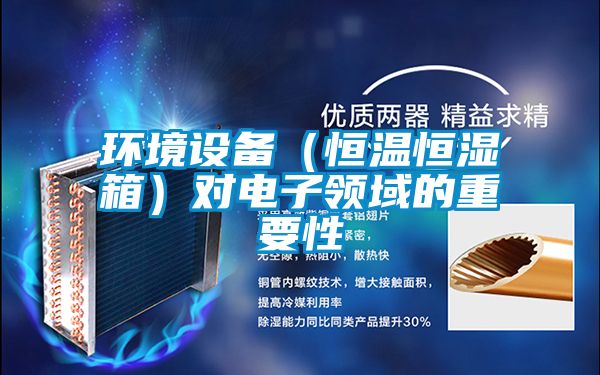 环境设备（恒温恒湿箱）对电子领域的重要性