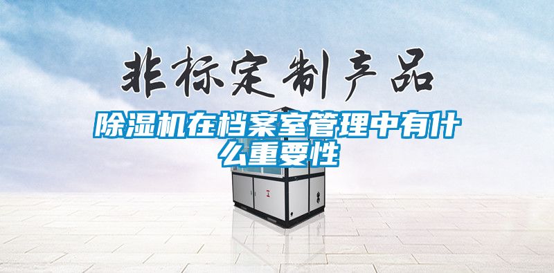 除湿机在档案室管理中有什么重要性