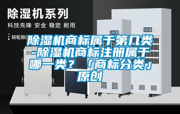 除湿机商标属于第几类-除湿机商标注册属于哪一类？「商标分类」原创