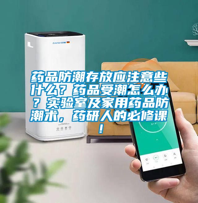 药品防潮存放应注意些什么？药品受潮怎么办？实验室及家用药品防潮术，药研人的必修课！