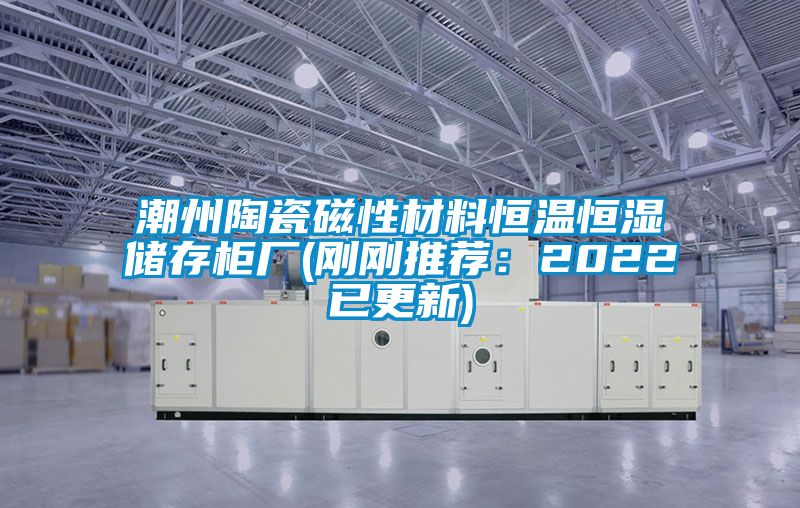 潮州陶瓷磁性材料恒温恒湿储存柜厂(刚刚推荐：2022已更新)