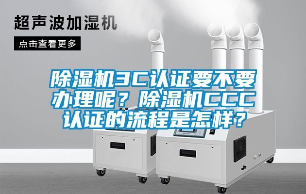 除湿机3C认证要不要办理呢？除湿机CCC认证的流程是怎样？