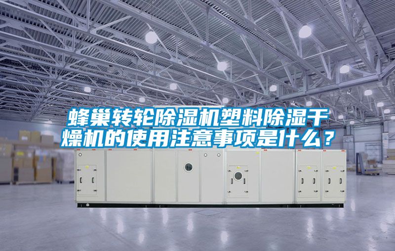 蜂巢转轮除湿机塑料除湿干燥机的使用注意事项是什么？